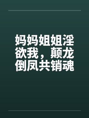妈妈姐姐淫欲我，颠龙倒凤共销魂封面
