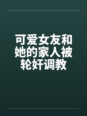 可爱女友和她的家人被轮奸调教笔趣阁无弹窗封面