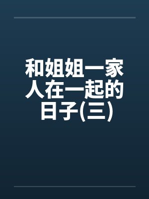 和姐姐一家人在一起的日子(三)笔趣阁无弹窗封面
