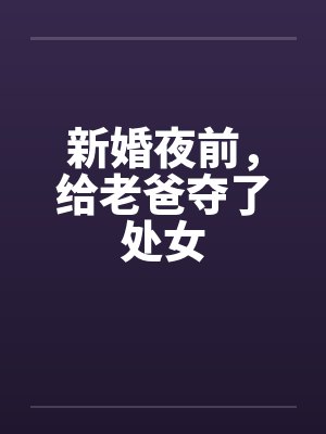 新婚夜前，给老爸夺了处女by佚名封面