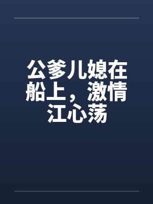 公爹儿媳在船上，激情江心荡笔趣阁无弹窗封面