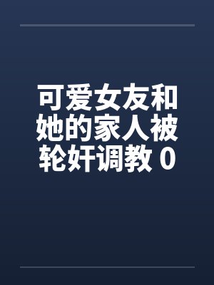 可爱女友和她的家人被轮奸调教 01-15(完)封面