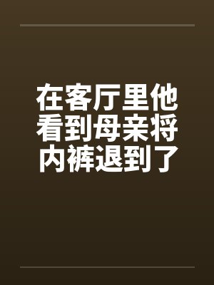 在客厅里他看到母亲将内裤退到了小腿封面