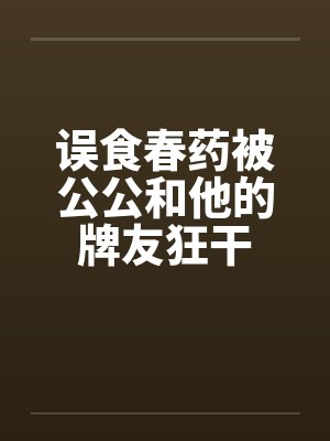 误食春药被公公和他的牌友狂干by佚名封面