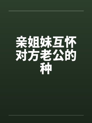 亲姐妹互怀对方老公的种笔趣阁无弹窗封面