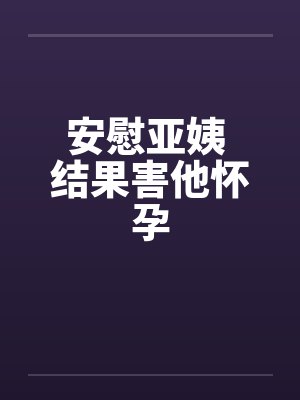 安慰亚姨 结果害他怀孕笔趣阁无弹窗封面