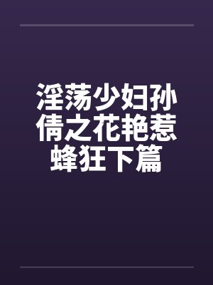 淫荡少妇孙倩之花艳惹蜂狂下篇笔趣阁无弹窗封面