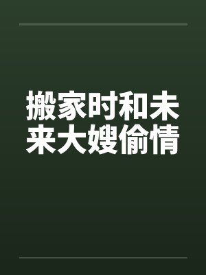 搬家时和未来大嫂偷情笔趣阁无弹窗封面