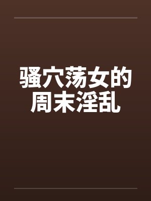 骚穴荡女的周末淫乱笔趣阁无弹窗封面