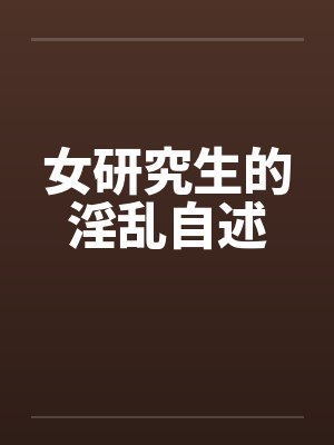 女研究生的淫乱自述笔趣阁无弹窗封面
