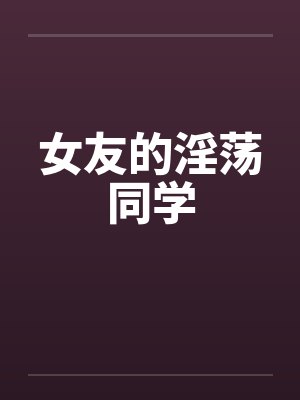 女友的淫荡同学笔趣阁无弹窗封面