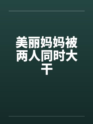 美丽妈妈被两人同时大干封面