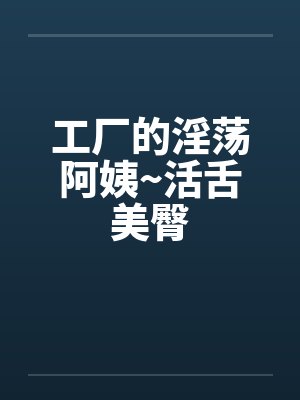 工厂的淫荡阿姨~活舌美臀封面