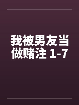 我被男友当做赌注 1-7by佚名笔趣阁无弹窗封面