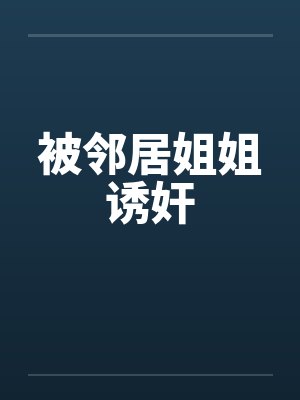被邻居姐姐诱奸笔趣阁无弹窗封面