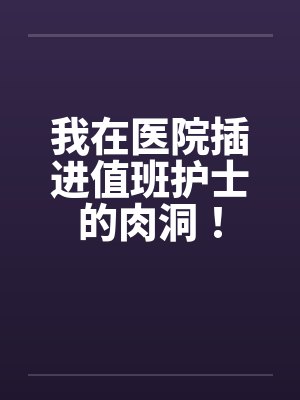 我在医院插进值班护士的肉洞！封面