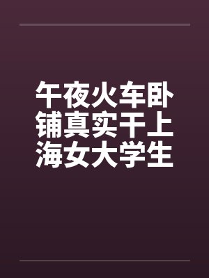 午夜火车卧铺真实干上海女大学生（午夜火车卧铺真实干上海女大学生）by佚名封面