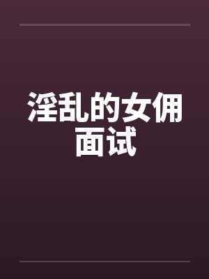 淫乱的女佣面试笔趣阁无弹窗封面
