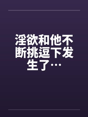 淫欲和他不断挑逗下发生了…by佚名封面
