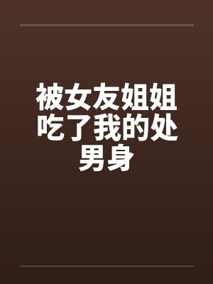 被女友姐姐吃了我的处男身笔趣阁无弹窗封面