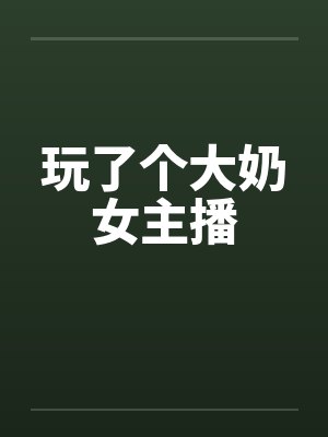 玩了个大奶女主播by佚名封面
