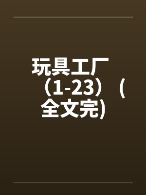 玩具工厂 （1-23） (全文完)by佚名笔趣阁无弹窗封面