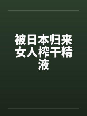 被日本归来女人榨干精液封面