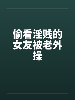 偷看淫贱的女友被老外操封面