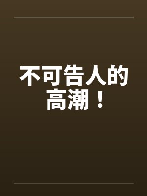 不可告人的高潮！笔趣阁无弹窗封面