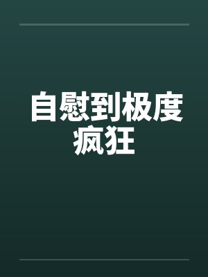 自慰到极度疯狂by佚名封面