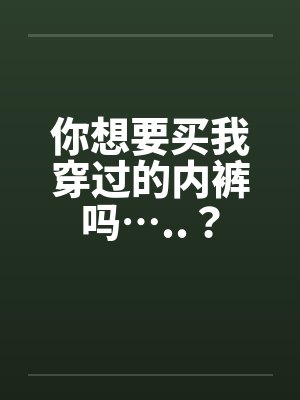 你想要买我穿过的内裤吗…..？by佚名笔趣阁无弹窗封面
