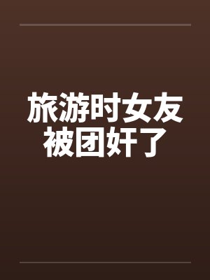 旅游时女友被团奸了封面