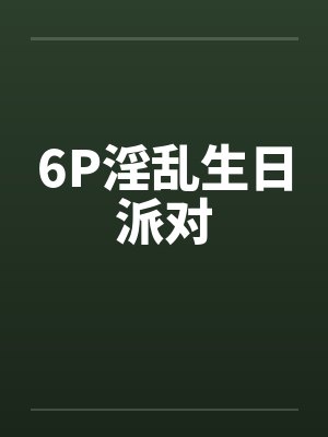 6P淫乱生日派对by佚名封面