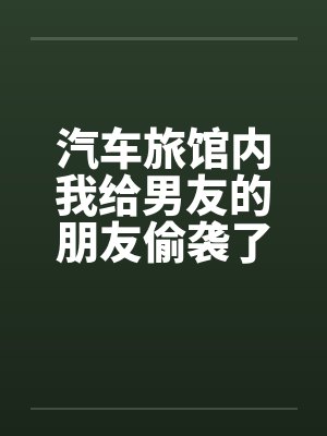 汽车旅馆内我给男友的朋友偷袭了笔趣阁无弹窗封面