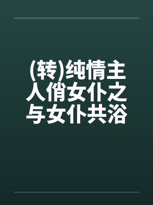 (转)纯情主人俏女仆之与女仆共浴笔趣阁无弹窗封面