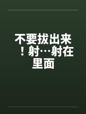 不要拔出来！射…射在里面笔趣阁无弹窗封面