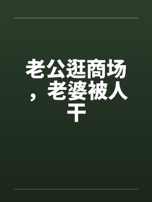 老公逛商场，老婆被人干by佚名封面