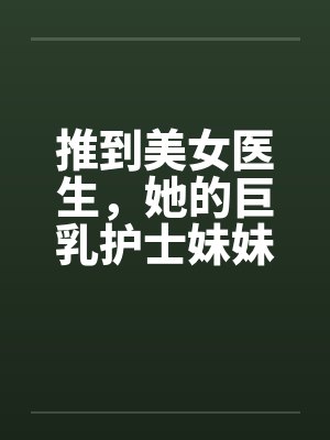 推到美女医生，她的巨乳护士妹妹在偷窥，继续推到随便玩个姐妹双飞封面