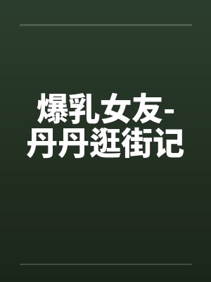爆乳女友-丹丹逛街记笔趣阁无弹窗封面