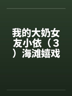 我的大奶女友小依（３）海滩嬉戏by佚名封面