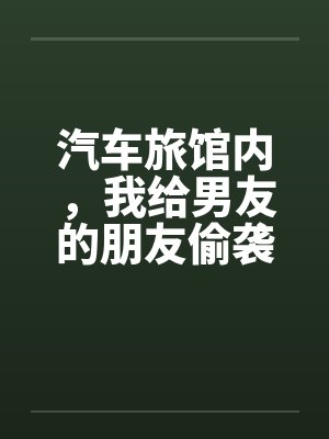 汽车旅馆内，我给男友的朋友偷袭了by佚名封面