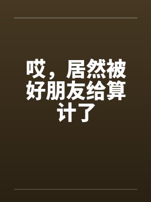 哎，居然被好朋友给算计了封面
