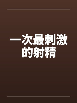 一次最刺激的射精笔趣阁无弹窗封面