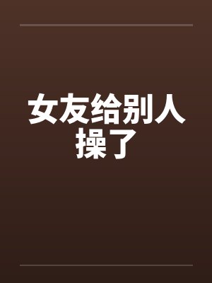女友给别人操了by佚名笔趣阁无弹窗封面