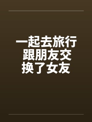 一起去旅行 跟朋友交换了女友by佚名封面