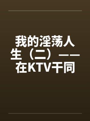 我的淫荡人生（二）——在KTV干同班女生by佚名笔趣阁无弹窗封面