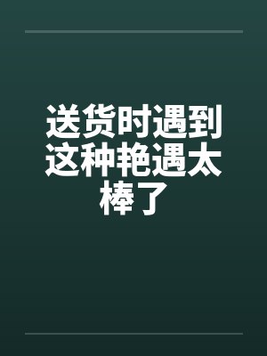 送货时遇到这种艳遇太棒了笔趣阁无弹窗封面
