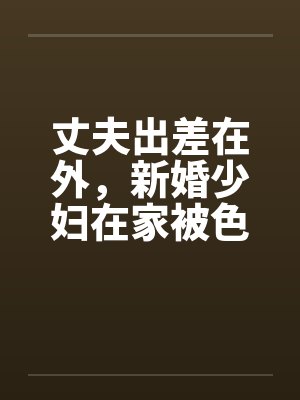 丈夫出差在外，新婚少妇在家被色魔淫辱笔趣阁无弹窗封面