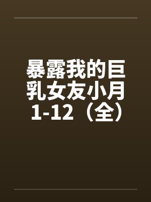 暴露我的巨乳女友小月1-12（全）笔趣阁无弹窗封面