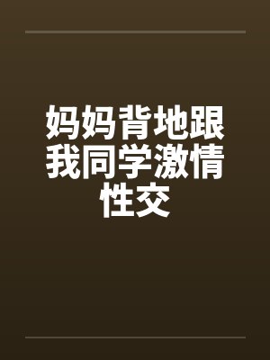 妈妈背地跟我同学激情性交by佚名封面